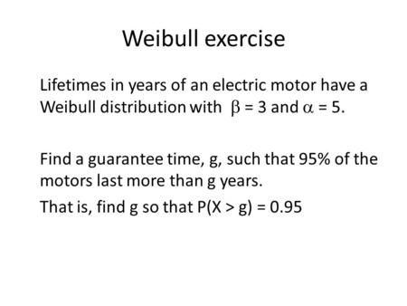 Weibull exercise Lifetimes in years of an electric motor have a Weibull distribution with b = 3 and a = 5. Find a guarantee time, g, such that 95% of.