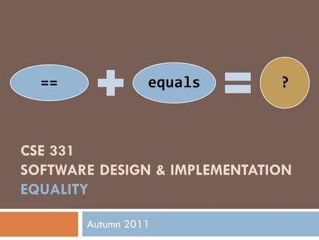 == equals ? CSE 331 SOFTWARE DESIGN & IMPLEMENTATION EQUALITY Autumn 2011.