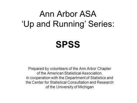 Ann Arbor ASA ‘Up and Running’ Series: SPSS Prepared by volunteers of the Ann Arbor Chapter of the American Statistical Association, in cooperation with.