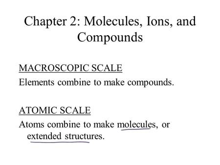 Chapter 2: Molecules, Ions, and Compounds MACROSCOPIC SCALE Elements combine to make compounds. ATOMIC SCALE Atoms combine to make molecules, or extended.