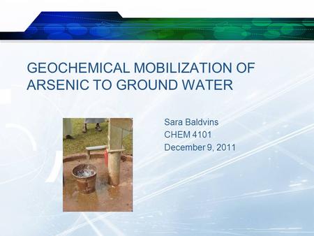 GEOCHEMICAL MOBILIZATION OF ARSENIC TO GROUND WATER Sara Baldvins CHEM 4101 December 9, 2011.