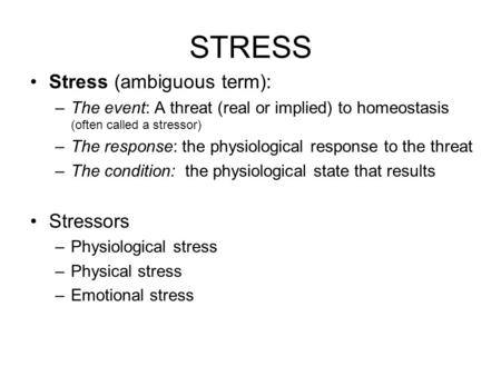 STRESS Stress (ambiguous term): –The event: A threat (real or implied) to homeostasis (often called a stressor) –The response: the physiological response.