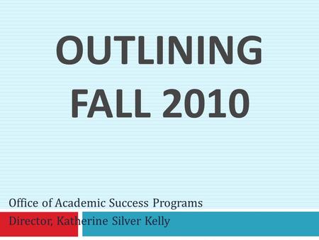 OUTLINING FALL 2010 Office of Academic Success Programs Director, Katherine Silver Kelly.