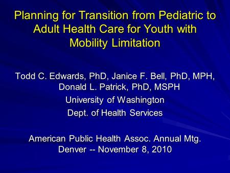Planning for Transition from Pediatric to Adult Health Care for Youth with Mobility Limitation Todd C. Edwards, PhD, Janice F. Bell, PhD, MPH, Donald L.