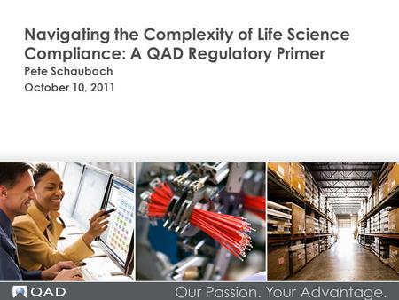 Navigating the Complexity of Life Science Compliance: A QAD Regulatory Primer Pete Schaubach October 10, 2011.