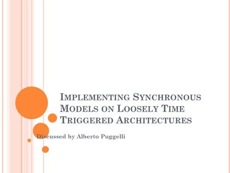 I MPLEMENTING S YNCHRONOUS M ODELS ON L OOSELY T IME T RIGGERED A RCHITECTURES Discussed by Alberto Puggelli.