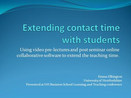 Using video pre-lectures and post seminar online collaborative software to extend the teaching time. Emma Elkington University of Hertfordshire Presented.