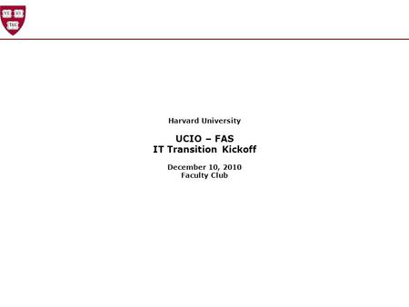 Harvard University UCIO – FAS IT Transition Kickoff December 10, 2010 Faculty Club.