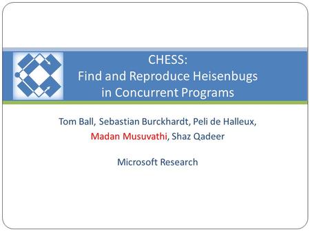 CHESS: Find and Reproduce Heisenbugs in Concurrent Programs Tom Ball, Sebastian Burckhardt, Peli de Halleux, Madan Musuvathi, Shaz Qadeer Microsoft Research.