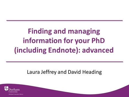 Finding and managing information for your PhD (including Endnote): advanced Laura Jeffrey and David Heading.