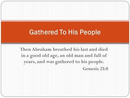 Then Abraham breathed his last and died in a good old age, an old man and full of years, and was gathered to his people. Genesis 25:8 Gathered To His People.