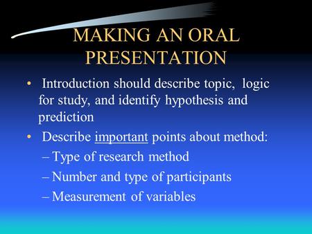 MAKING AN ORAL PRESENTATION Introduction should describe topic, logic for study, and identify hypothesis and prediction Describe important points about.