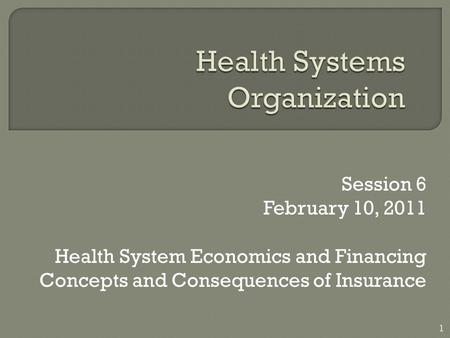 Session 6 February 10, 2011 Health System Economics and Financing Concepts and Consequences of Insurance 1.