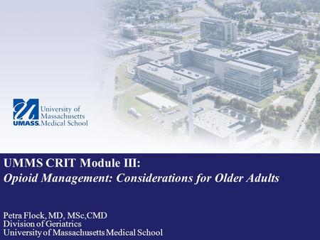 UMMS CRIT Module III: Opioid Management: Considerations for Older Adults Petra Flock, MD, MSc,CMD Division of Geriatrics University of Massachusetts Medical.