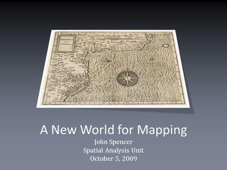 A New World for Mapping John Spencer Spatial Analysis Unit October 5, 2009.