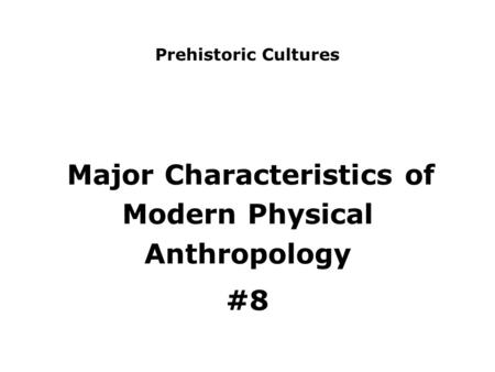 Prehistoric Cultures Major Characteristics of Modern Physical Anthropology #8.