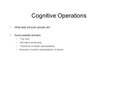 Cognitive Operations What does the brain actually do? Some possible answers: –“The mind” –Information processing… –Transforms of mental representations.