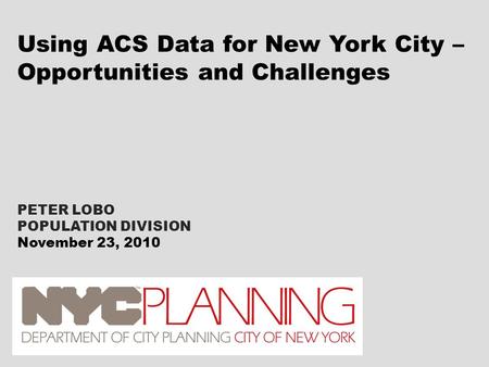 PETER LOBO POPULATION DIVISION November 23, 2010 Using ACS Data for New York City – Opportunities and Challenges.