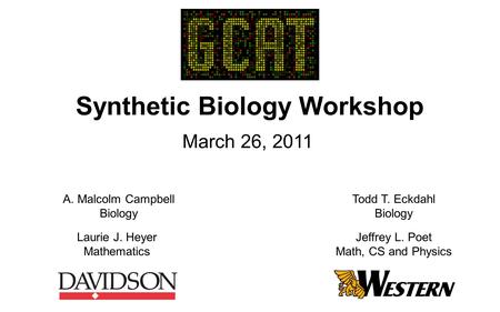 Synthetic Biology Workshop March 26, 2011 A. Malcolm Campbell Biology Laurie J. Heyer Mathematics Todd T. Eckdahl Biology Jeffrey L. Poet Math, CS and.