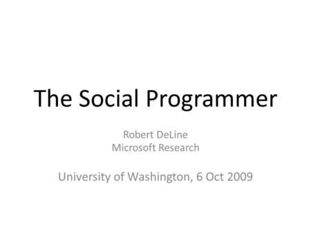 The Social Programmer Robert DeLine Microsoft Research University of Washington, 6 Oct 2009.