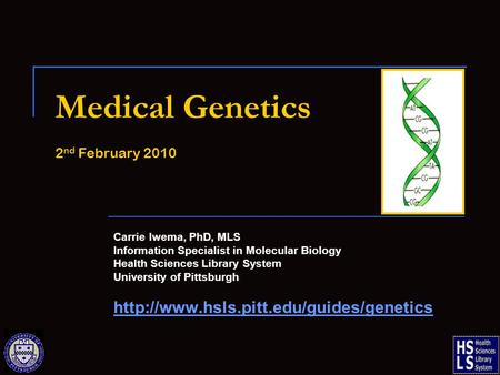 Medical Genetics 2 nd February 2010 Carrie Iwema, PhD, MLS Information Specialist in Molecular Biology Health Sciences Library System University of Pittsburgh.