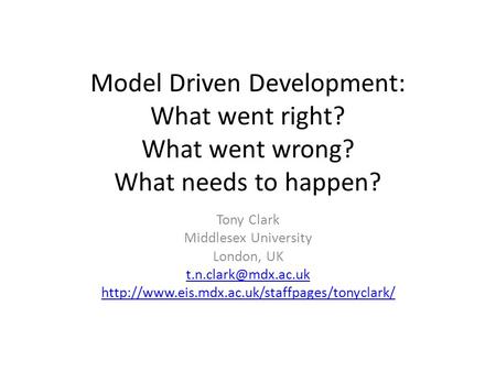 Model Driven Development: What went right? What went wrong? What needs to happen? Tony Clark Middlesex University London, UK