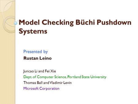 Model Checking Büchi Pushdown Systems Presented by Rustan Leino Juncao Li and Fei Xie Dept. of Computer Science, Portland State University Thomas Ball.