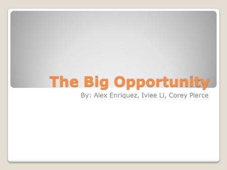The Big Opportunity By: Alex Enriquez, Iviee Li, Corey Pierce.