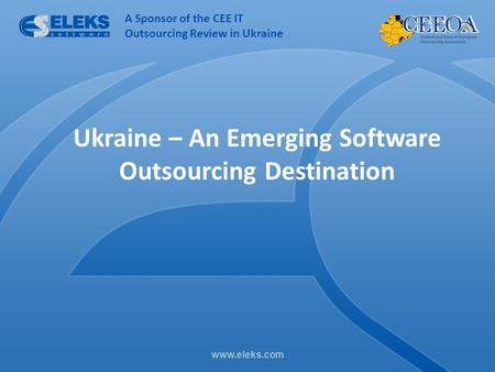 Www.eleks.com Ukraine – An Emerging Software Outsourcing Destination A Sponsor of the CEE IT Outsourcing Review in Ukraine.