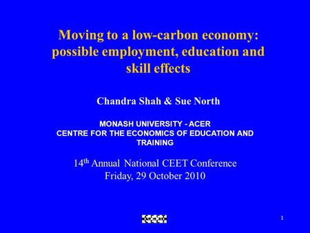 CEET1 Moving to a low-carbon economy: possible employment, education and skill effects Chandra Shah & Sue North MONASH UNIVERSITY - ACER CENTRE FOR THE.