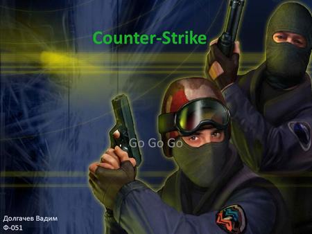 Counter-Strike Go Долгачев Вадим Ф-051 Counter-Strike Counter-Strike – знаменитая и очень популярная игра, в неё играют несколько миллионов людей по.