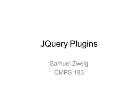 JQuery Plugins Samuel Zweig CMPS 183. A bit about JQuery Lightweight JavaScript library Used by over 27% of the top 10,000 most visited websites [1] Open.