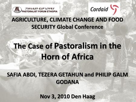 AGRICULTURE, CLIMATE CHANGE AND FOOD SECURITY Global Conference The Case of Pastoralism in the Horn of Africa SAFIA ABDI, TEZERA GETAHUN and PHILIP GALM.