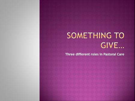 Three different roles in Pastoral Care  We all have something to give… TO JESUS!  SONG: “Something to Give”  Eph 4:11,12 – different gifts, goal is.
