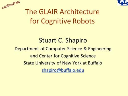 The GLAIR Architecture for Cognitive Robots Stuart C. Shapiro Department of Computer Science & Engineering and Center for Cognitive Science.