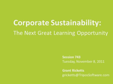 Corporate Sustainability: The Next Great Learning Opportunity Session 743 Tuesday, November 8, 2011 Grant Ricketts