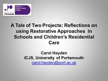 A Tale of Two Projects: Reflections on using Restorative Approaches in Schools and Children’s Residential Care Carol Hayden ICJS, University of Portsmouth.