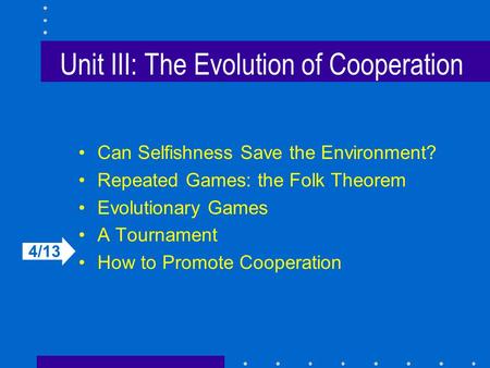 Unit III: The Evolution of Cooperation Can Selfishness Save the Environment? Repeated Games: the Folk Theorem Evolutionary Games A Tournament How to Promote.