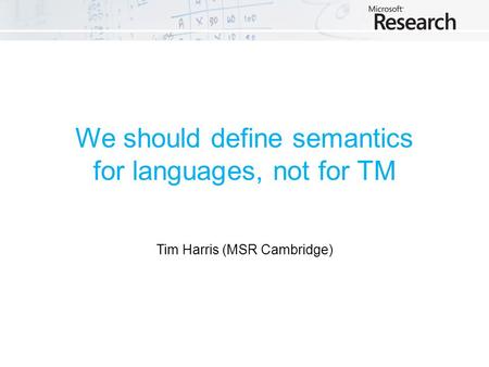 We should define semantics for languages, not for TM Tim Harris (MSR Cambridge)