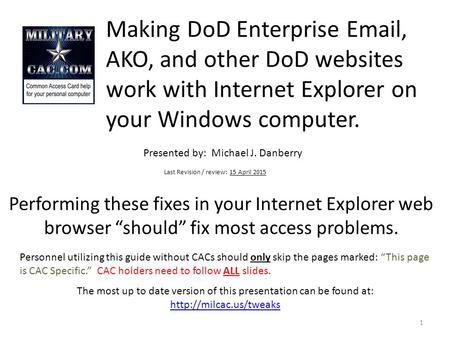 Making DoD Enterprise Email, AKO, and other DoD websites work with Internet Explorer on your Windows computer. Presented by: Michael J. Danberry Last.
