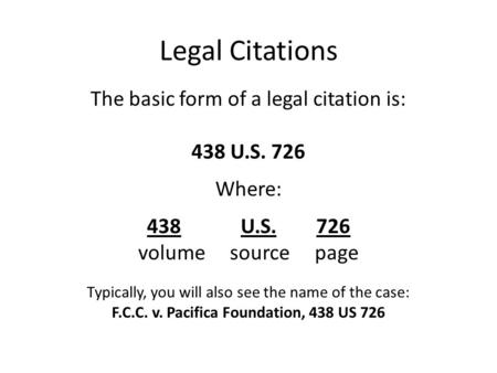 Legal Citations The basic form of a legal citation is: 438 U.S. 726 Where: 438 U.S. 726 volume source page Typically, you will also see the name of the.