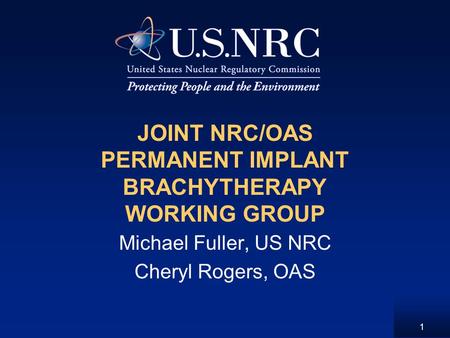 1 JOINT NRC/OAS PERMANENT IMPLANT BRACHYTHERAPY WORKING GROUP Michael Fuller, US NRC Cheryl Rogers, OAS.
