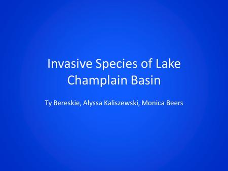 Invasive Species of Lake Champlain Basin Ty Bereskie, Alyssa Kaliszewski, Monica Beers.