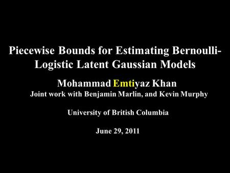 Piecewise Bounds for Estimating Bernoulli- Logistic Latent Gaussian Models Mohammad Emtiyaz Khan Joint work with Benjamin Marlin, and Kevin Murphy University.