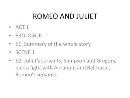 ROMEO AND JULIET ACT 1 PROLOGUE E1: Summary of the whole story SCENE 1 E2: Juliet’s servants, Sampson and Gregory, pick a fight with Abraham and Balthasar,