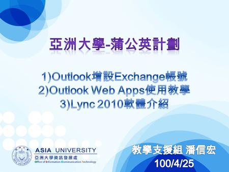 亞洲大學-蒲公英計劃 1)Outlook增設Exchange帳號 2)Outlook Web Apps使用教學 3)Lync 2010軟體介紹 教學支援組 潘信宏 100/4/25.
