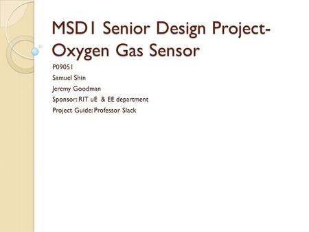 MSD1 Senior Design Project- Oxygen Gas Sensor P09051 Samuel Shin Jeremy Goodman Sponsor: RIT uE & EE department Project Guide: Professor Slack.