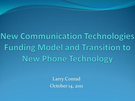 Larry Conrad October 14, 2011. Issues with Current Comm Tech Funding Model Based on phone service only…no networking charges Revenues generated from bundled.