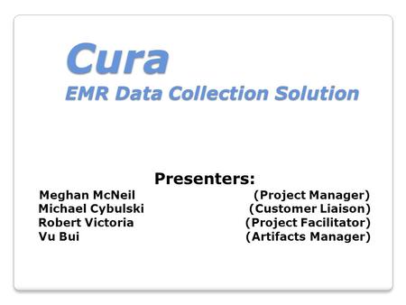Cura EMR Data Collection Solution Presenters: Meghan McNeil (Project Manager) Michael Cybulski (Customer Liaison) Robert Victoria (Project Facilitator)