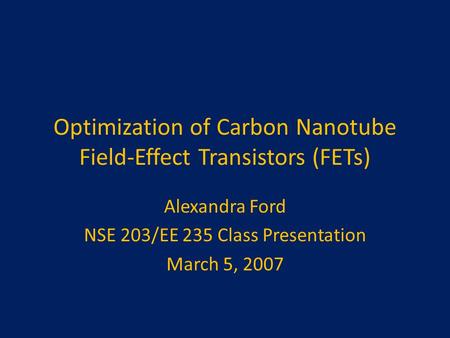 Optimization of Carbon Nanotube Field-Effect Transistors (FETs) Alexandra Ford NSE 203/EE 235 Class Presentation March 5, 2007.